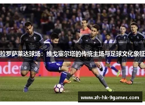 拉罗萨莱达球场：维戈塞尔塔的传统主场与足球文化象征