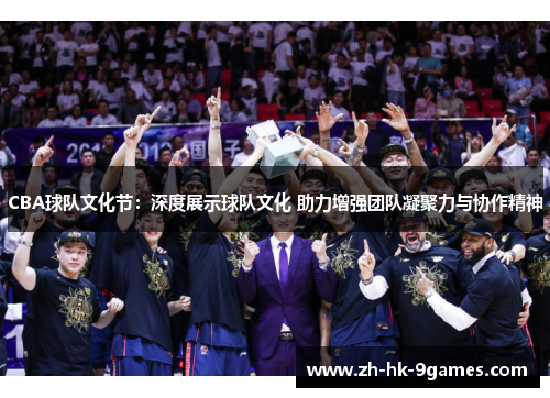 CBA球队文化节:深度展示球队文化 助力增强团队凝聚力与协作精神 CBA球队文化节:深度展示球队文化 助力增强团队凝聚力与协作精神