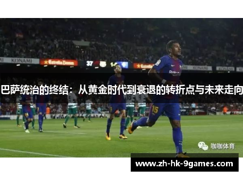 巴萨统治的终结:从黄金时代到衰退的转折点与未来走向 巴萨统治的终结:从黄金时代到衰退的转折点与未来走向