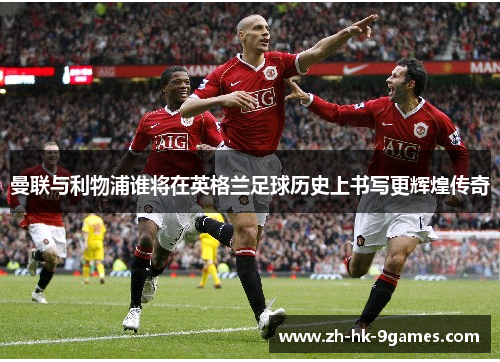 曼联与利物浦谁将在英格兰足球历史上书写更辉煌传奇