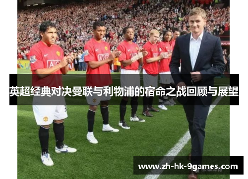 英超经典对决曼联与利物浦的宿命之战回顾与展望
