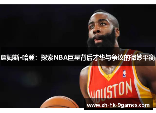 詹姆斯·哈登：探索NBA巨星背后才华与争议的微妙平衡