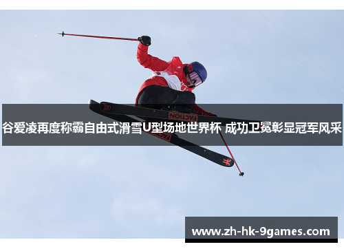 谷爱凌再度称霸自由式滑雪U型场地世界杯 成功卫冕彰显冠军风采