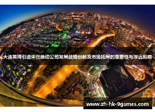 大连英博引进宋岳推动公司发展战略创新及市场拓展的重要性与深远影响