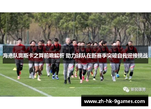 海港队奥斯卡之舞前瞻解析 助力球队在新赛季突破自我迎接挑战