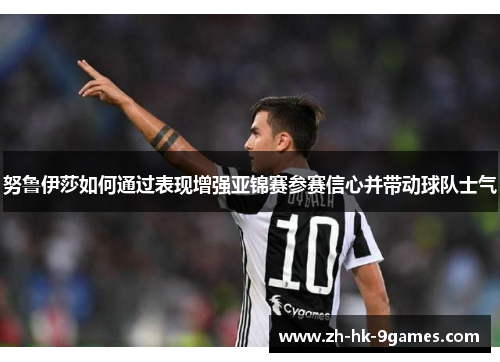 努鲁伊莎如何通过表现增强亚锦赛参赛信心并带动球队士气