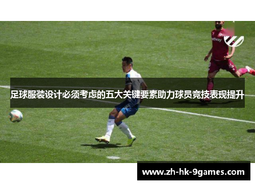 足球服装设计必须考虑的五大关键要素助力球员竞技表现提升