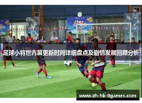 足球小将世青篇更新时间详细盘点及剧情发展回顾分析 足球小将世青篇更新时间详细盘点及剧情发展回顾分析