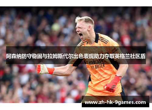 阿森纳防守稳固与拉姆斯代尔出色表现助力夺取英格兰社区盾 阿森纳防守稳固与拉姆斯代尔出色表现助力夺取英格兰社区盾