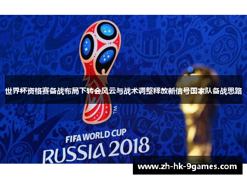 世界杯资格赛备战布局下转会风云与战术调整释放新信号国家队备战思路 世界杯资格赛备战布局下转会风云与战术调整释放新信号国家队备战思路