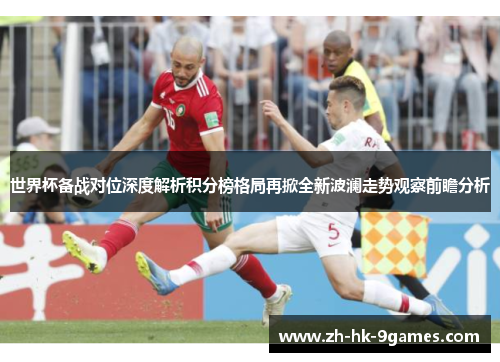 世界杯备战对位深度解析积分榜格局再掀全新波澜走势观察前瞻分析 世界杯备战对位深度解析积分榜格局再掀全新波澜走势观察前瞻分析