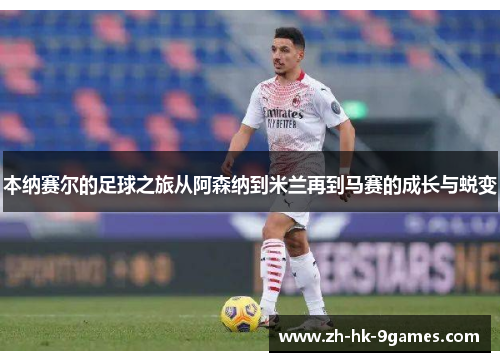 本纳赛尔的足球之旅从阿森纳到米兰再到马赛的成长与蜕变