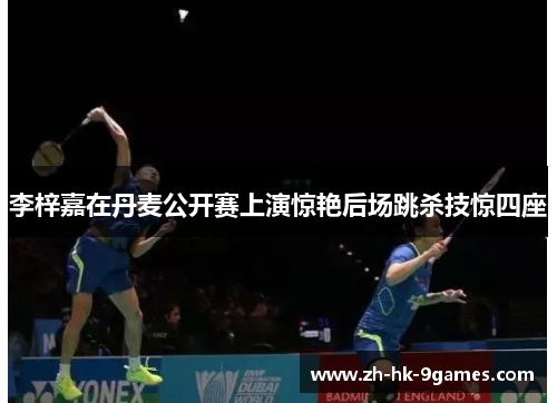 李梓嘉在丹麦公开赛上演惊艳后场跳杀技惊四座 李梓嘉在丹麦公开赛上演惊艳后场跳杀技惊四座