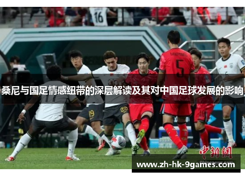 桑尼与国足情感纽带的深层解读及其对中国足球发展的影响 桑尼与国足情感纽带的深层解读及其对中国足球发展的影响