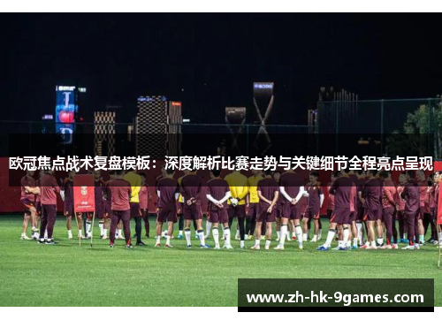 欧冠焦点战术复盘模板:深度解析比赛走势与关键细节全程亮点呈现 欧冠焦点战术复盘模板:深度解析比赛走势与关键细节全程亮点呈现