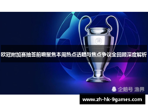 欧冠附加赛抽签前瞻聚焦本周热点话题与焦点争议全回顾深度解析 欧冠附加赛抽签前瞻聚焦本周热点话题与焦点争议全回顾深度解析