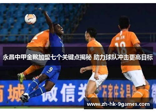 永昌中甲金靴加盟七个关键点揭秘 助力球队冲击更高目标 永昌中甲金靴加盟七个关键点揭秘 助力球队冲击更高目标